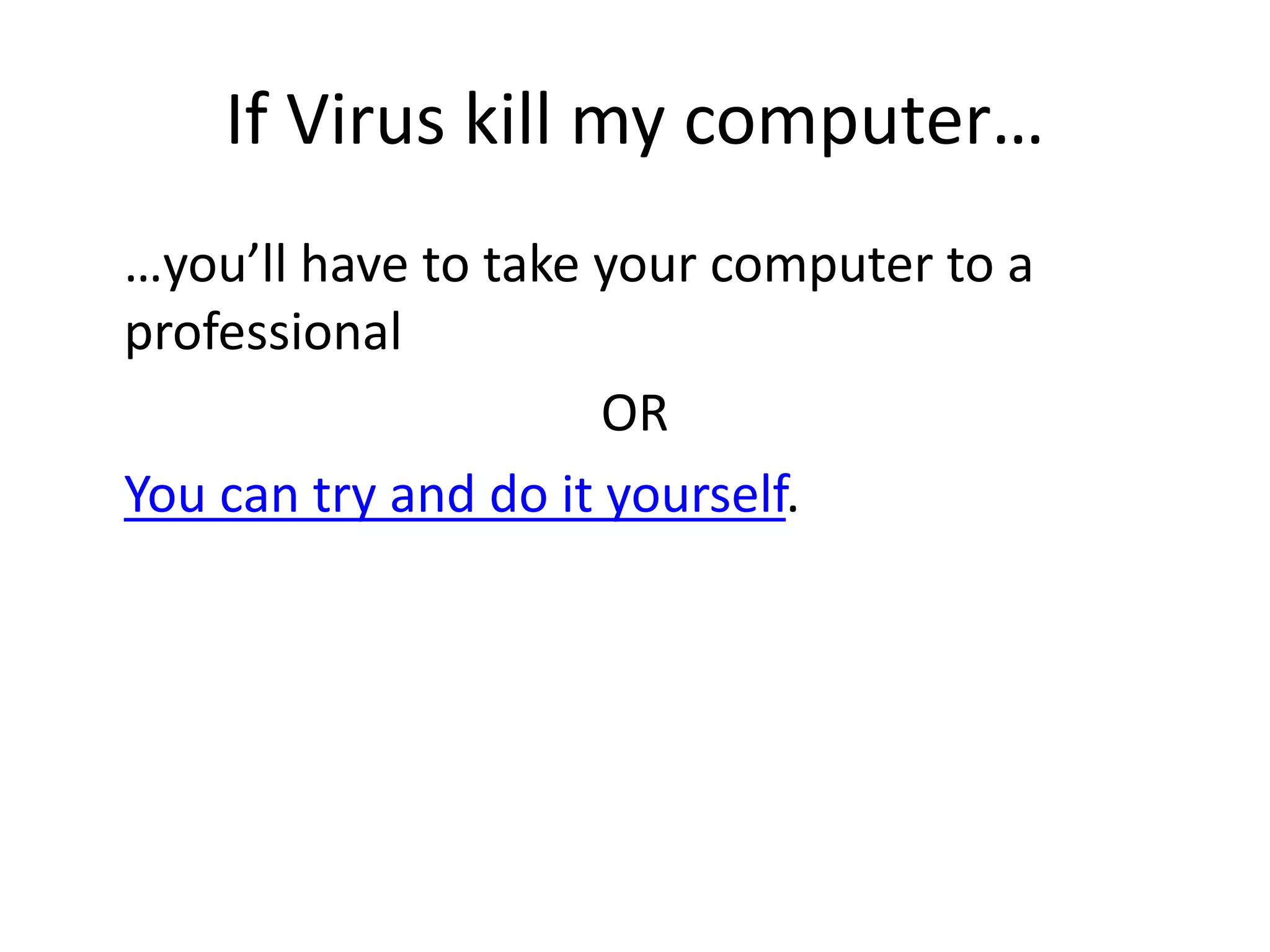 If Virus kill my computer…
…you’ll have to take your computer to a
professional
OR
You can try and do it yourself.
 