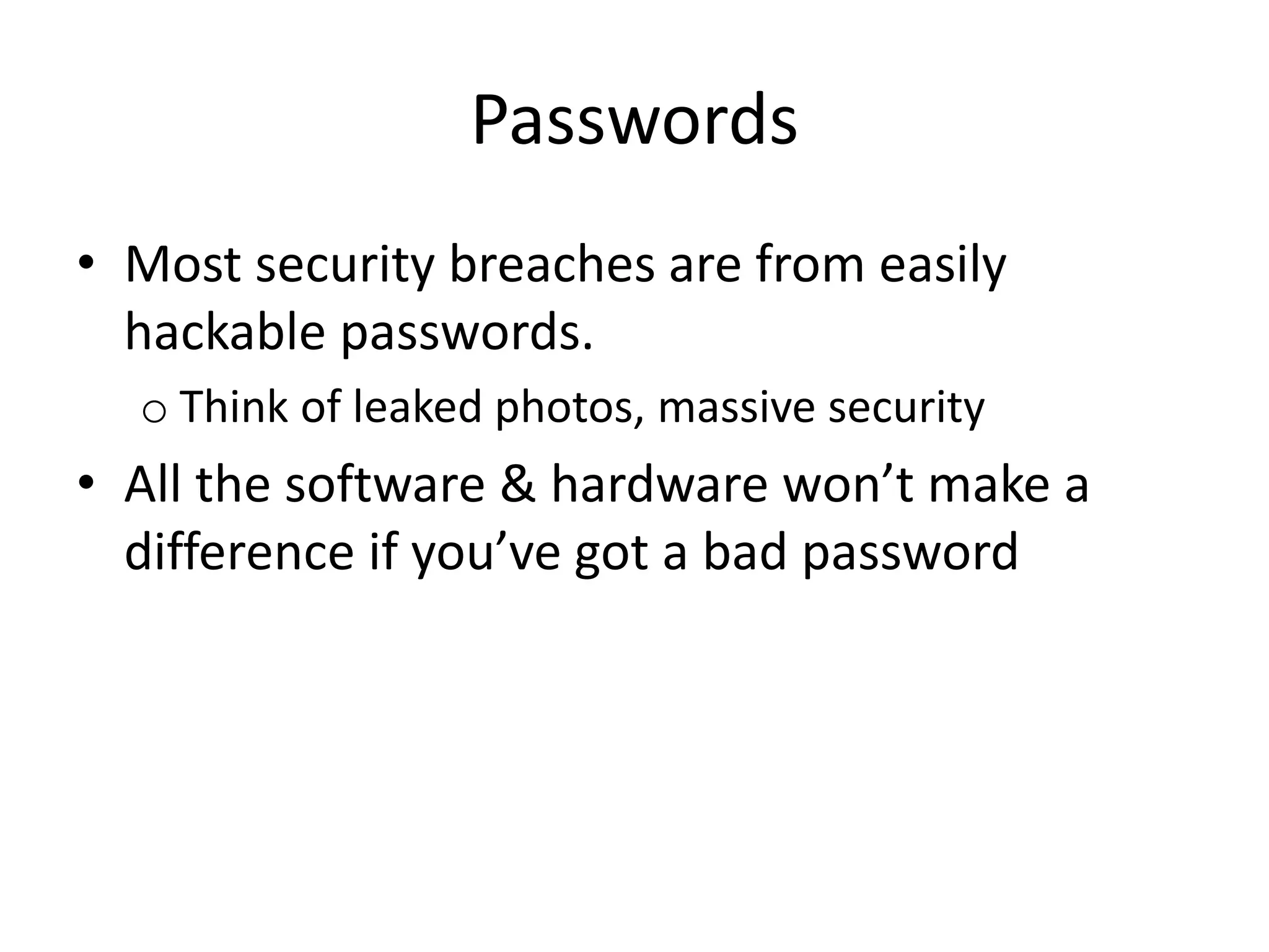 Passwords
• Most security breaches are from easily
hackable passwords.
o Think of leaked photos, massive security
• All the software & hardware won’t make a
difference if you’ve got a bad password
 