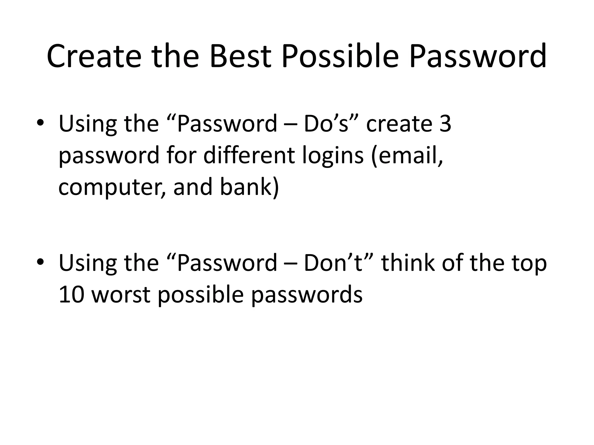 Create the Best Possible Password
• Using the “Password – Do’s” create 3
password for different logins (email,
computer, and bank)
• Using the “Password – Don’t” think of the top
10 worst possible passwords
 