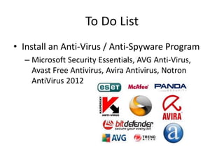 To Do List
• Install an Anti-Virus / Anti-Spyware Program
– Microsoft Security Essentials, AVG Anti-Virus,
Avast Free Antivirus, Avira Antivirus, Notron
AntiVirus 2012
 