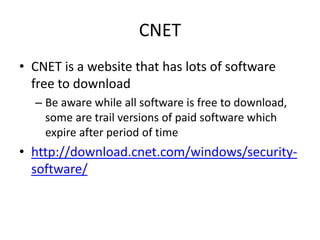 CNET
• CNET is a website that has lots of software
free to download
– Be aware while all software is free to download,
some are trail versions of paid software which
expire after period of time
• http://download.cnet.com/windows/security-
software/
 