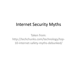 Internet Security Myths
Taken from:
http://techchunks.com/technology/top-
10-internet-safety-myths-debunked/
 