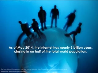As of May 2014, the internet has nearly 3 billion users,
closing in on half of the total world population.
Stat from inter...