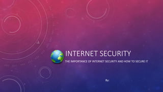 INTERNET SECURITY
THE IMPORTANCE OF INTERNET SECURITY AND HOW TO SECURE IT
By:
 