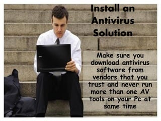 Install an
Antivirus
Solution
Make sure you
download antivirus
software from
vendors that you
trust and never run
more than one AV
tools on your Pc at
same time
 