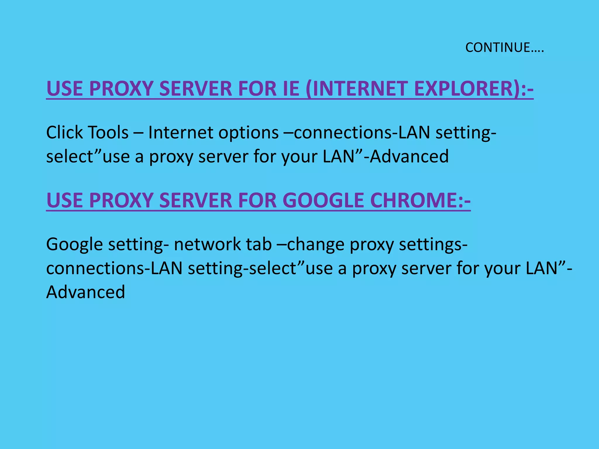 CONTINUE….
USE PROXY SERVER FOR IE (INTERNET EXPLORER):-
Click Tools – Internet options –connections-LAN setting-
select”use a proxy server for your LAN”-Advanced
USE PROXY SERVER FOR GOOGLE CHROME:-
Google setting- network tab –change proxy settings-
connections-LAN setting-select”use a proxy server for your LAN”-
Advanced
 