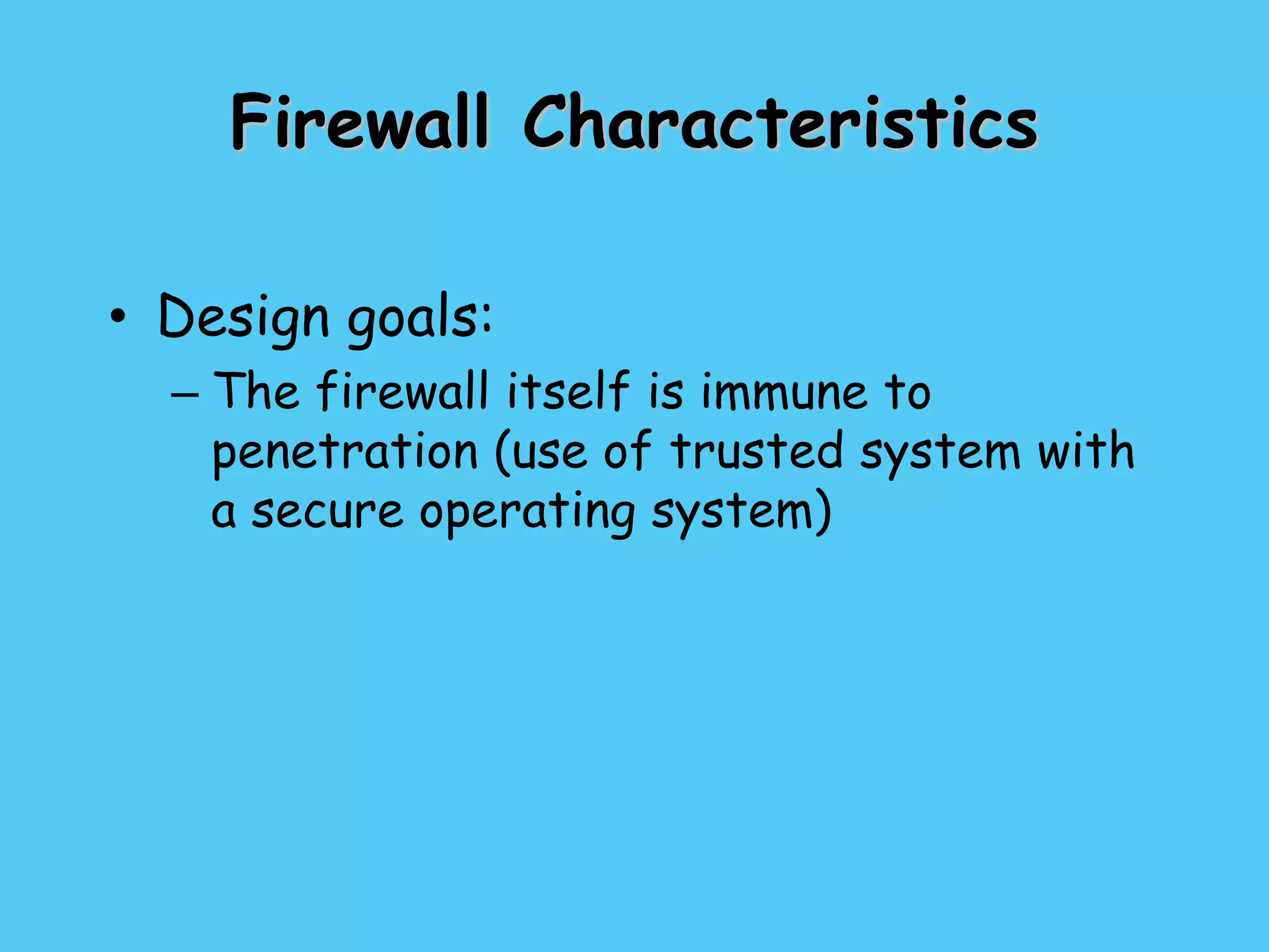 Firewall Characteristics
• Design goals:
– The firewall itself is immune to
penetration (use of trusted system with
a secure operating system)
 