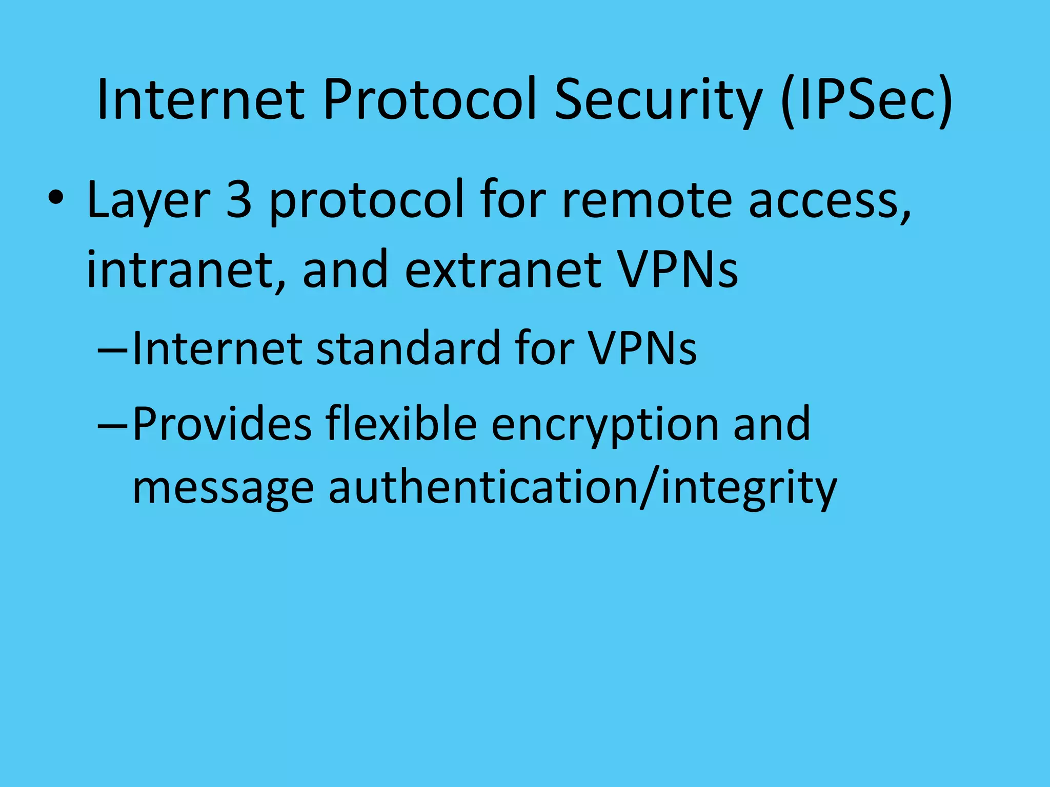 Internet Protocol Security (IPSec)
• Layer 3 protocol for remote access,
intranet, and extranet VPNs
–Internet standard for VPNs
–Provides flexible encryption and
message authentication/integrity
 