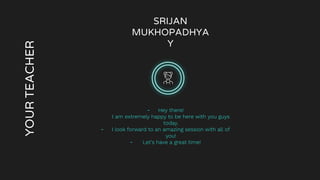 YOUR
TEACHER
SRIJAN
MUKHOPADHYA
Y
- Hey there!
I am extremely happy to be here with you guys
today.
- I look forward to an amazing session with all of
you!
- Let’s have a great time!
 