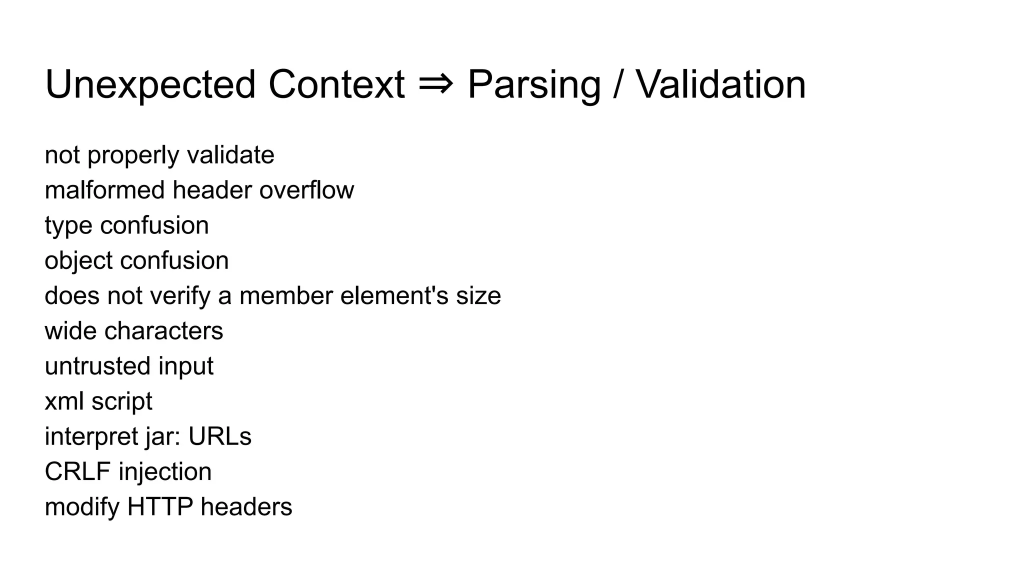 Unexpected Context ⇒ Parsing / Validation
not properly validate
malformed header overflow
type confusion
object confusion
does not verify a member element's size
wide characters
untrusted input
xml script
interpret jar: URLs
CRLF injection
modify HTTP headers
 