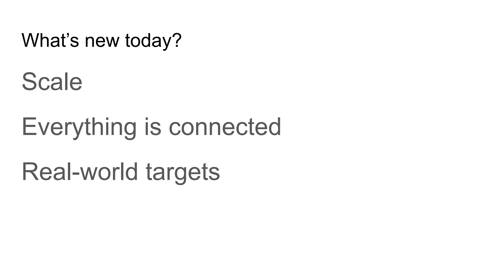 What’s new today?
Scale
Everything is connected
Real-world targets
 