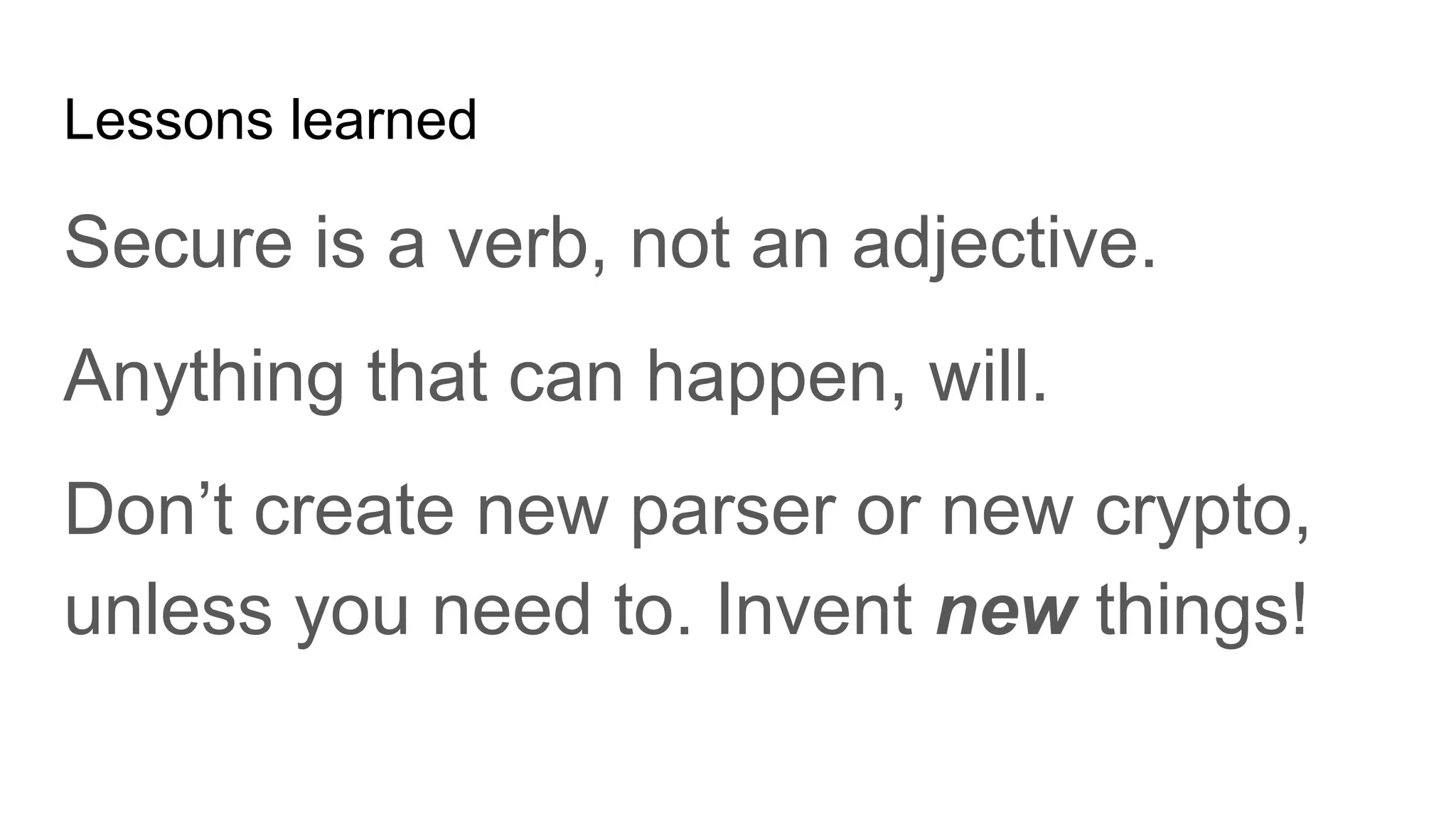 Lessons learned
Secure is a verb, not an adjective.
Anything that can happen, will.
Don’t create new parser or new crypto,
unless you need to. Invent new things!
 