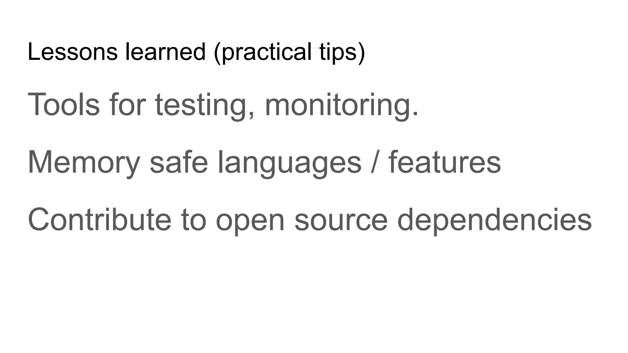 Lessons learned (practical tips)
Tools for testing, monitoring.
Memory safe languages / features
Contribute to open source dependencies
 