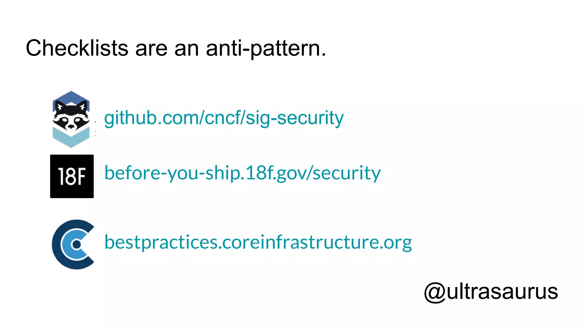 Checklists are an anti-pattern.
github.com/cncf/sig-security
before-you-ship.18f.gov/security
bestpractices.coreinfrastructure.org
@ultrasaurus
 