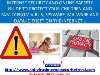 INTERNET SECURITY AND ONLINE SAFEETY
GUIDE TO PROTECT YOUR CHILDREN AND
FAMILY FROM VIRUS, SPYWARE, MALWARE AND
DATA-ID THEFT ON THE INTERNET…
http://www.antivirusinternetsecuritytrend.com
 