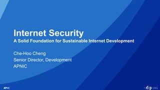 1
Internet Security
A Solid Foundation for Sustainable Internet Development
Che-Hoo Cheng
Senior Director, Development
APN...