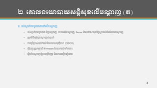 ២. បោលនបោាយសនតិសុខបលើបណ្ដា ញ (ត)
ខ. ទ្ប់សាក ត់ការខូចខ្តហៅហលើបណាដ ញ
• ទ្ប់សាក ត់ការខូចខ្ត កខសបណាដ ញ, ឧបករែ៍ បណាដ ញ, Server កដលជាហហតុនាំឱ្យសទេះដល់ដាំហែើ រការបណាដ ញ
• រតួតពិន្ិតយកខសបណាដ ញជារបចាាំ
• ការហរបើរបាស់ឧបករែ៍ កដលមាន្សុវតថិភាព (CISCO)
• ហ្វើបចចុបបន្នកមម ហលើ Firmware ថ្ន្ឧបករែ៍ ទាំងហនេះ
• ហរៀបចាំបណាដ ញឱ្យបាន្រតឹមរតូវ ន្ិងមាន្រហបៀបហរៀបរយ
៨
 