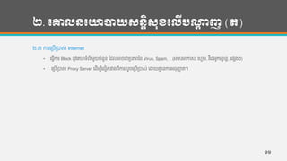 ២. បោលនបោាយសនតិសុខបលើបណ្ដា ញ (ត)
២.៣ ការហរបើរបាស់ Internet
• ហ្វើការ Block ន្ូវហគហទ្ាំព័រមួយចាំន្ួន្ កដលអាចជារបភពថ្ន្ Virus, Spam, …(អាសអាភាស, ហហគម, វ ីហដអូកមាន្ដ, ហផសងៗ)
• ហរបើរបាស់ Proxy Server ហដើមបីហជៀសវាងពីការលួចហរបើរបាស់ ហោយគ្នម ន្ការអន្ុញ្ហា ត។
១១
 