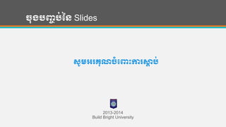ច្ុងបញ្ចប់នន Slides
សូម្អរគុណច្ំបពាោះការសាា ប់
2013-2014
Build Bright University
 