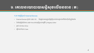 ១. បោលនបោាយសនតិសុខបលើធនធាន (ត)
១.៣ ការហរបើរបាស់ External Devices
• External Devices ដូចជា USB, CD, … មិន្រតូវបាន្អន្ុញ្ហា តឱ្យហរបើរបាស់ហោយផាទ ល់ហៅន្ឹងមា៉េ សុីន្កុាំពយូទ្័រហៅហទ្
• បិទ្មិន្ឱ្យដាំហែើ រការ USB Ports ហោយហរបើរបាស់កមមវ ិ្ី ឫ Registry Editor
• ផាដ ច់ CD-Rom Drive
• ហ្វើការចាក់ហសារ Case
៤
 