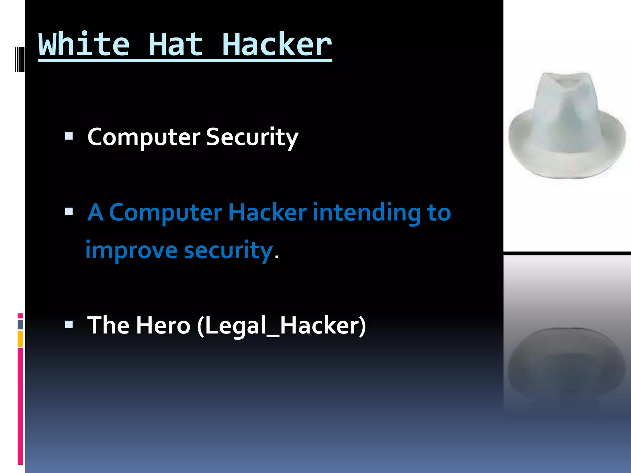 White Hat Hacker
 Computer Security
 A Computer Hacker intending to
improve security.
 The Hero (Legal_Hacker)
 
