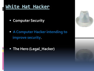White Hat Hacker
 Computer Security
 A Computer Hacker intending to
improve security.
 The Hero (Legal_Hacker)
 