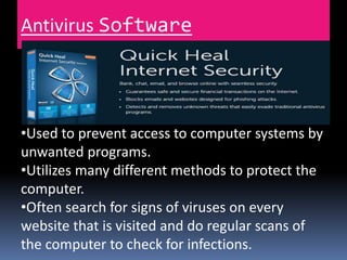 Antivirus Software
•Used to prevent access to computer systems by
unwanted programs.
•Utilizes many different methods to protect the
computer.
•Often search for signs of viruses on every
website that is visited and do regular scans of
the computer to check for infections.
 