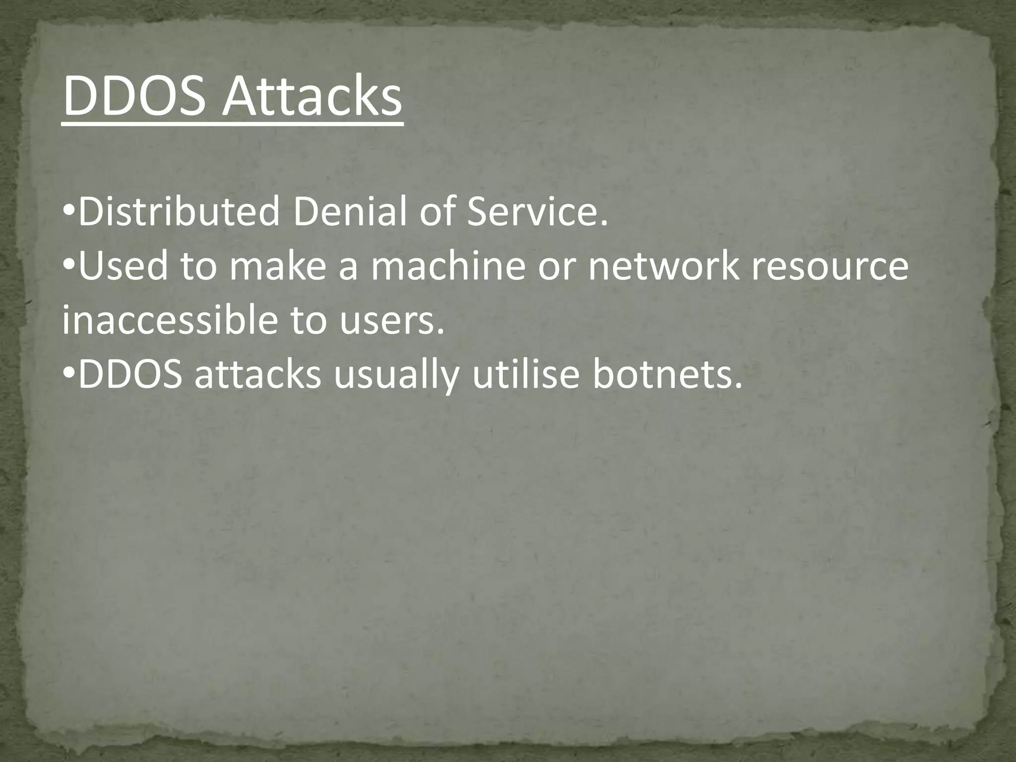 DDOS Attacks
•Distributed Denial of Service.
•Used to make a machine or network resource
inaccessible to users.
•DDOS attacks usually utilise botnets.
 