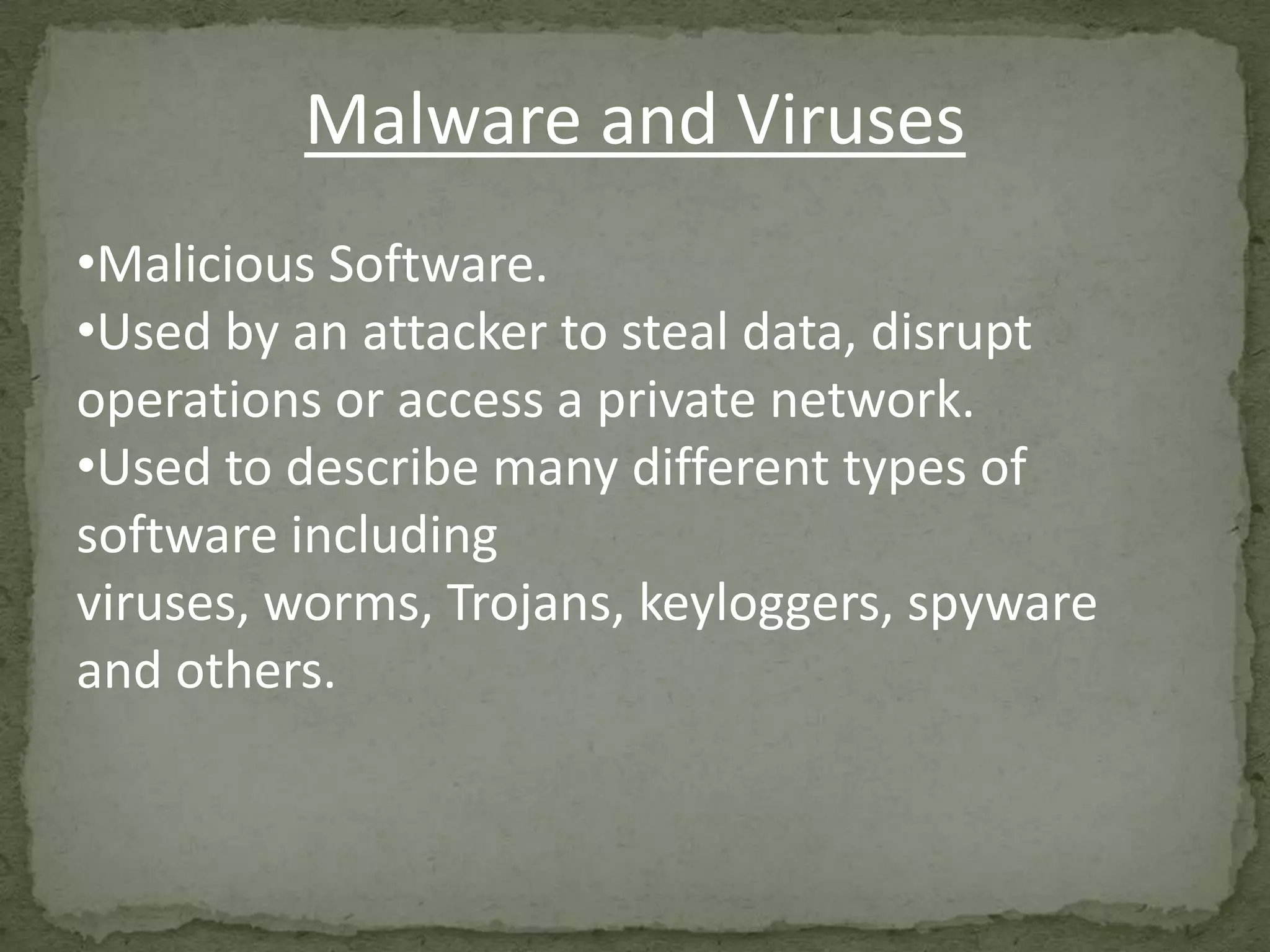 Malware and Viruses
•Malicious Software.
•Used by an attacker to steal data, disrupt
operations or access a private network.
•Used to describe many different types of
software including
viruses, worms, Trojans, keyloggers, spyware
and others.
 