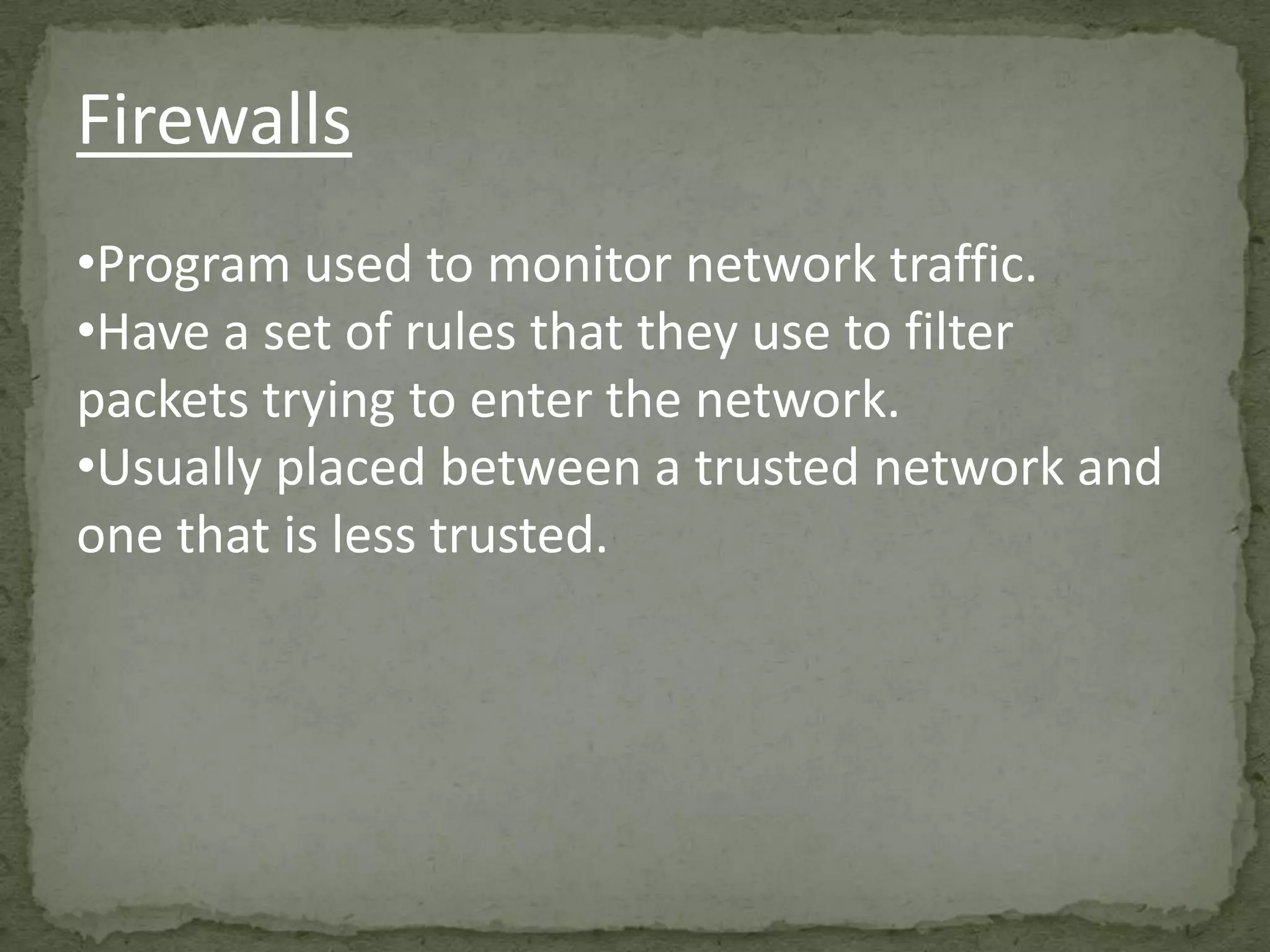 Firewalls
•Program used to monitor network traffic.
•Have a set of rules that they use to filter
packets trying to enter the network.
•Usually placed between a trusted network and
one that is less trusted.
 