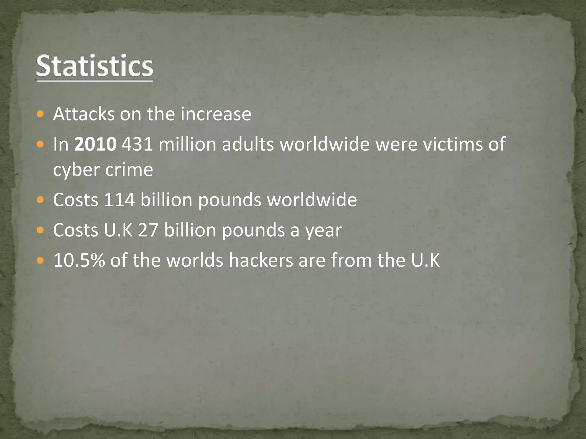  Attacks on the increase
 In 2010 431 million adults worldwide were victims of
  cyber crime
 Costs 114 billion pounds worldwide
 Costs U.K 27 billion pounds a year
 10.5% of the worlds hackers are from the U.K
 
