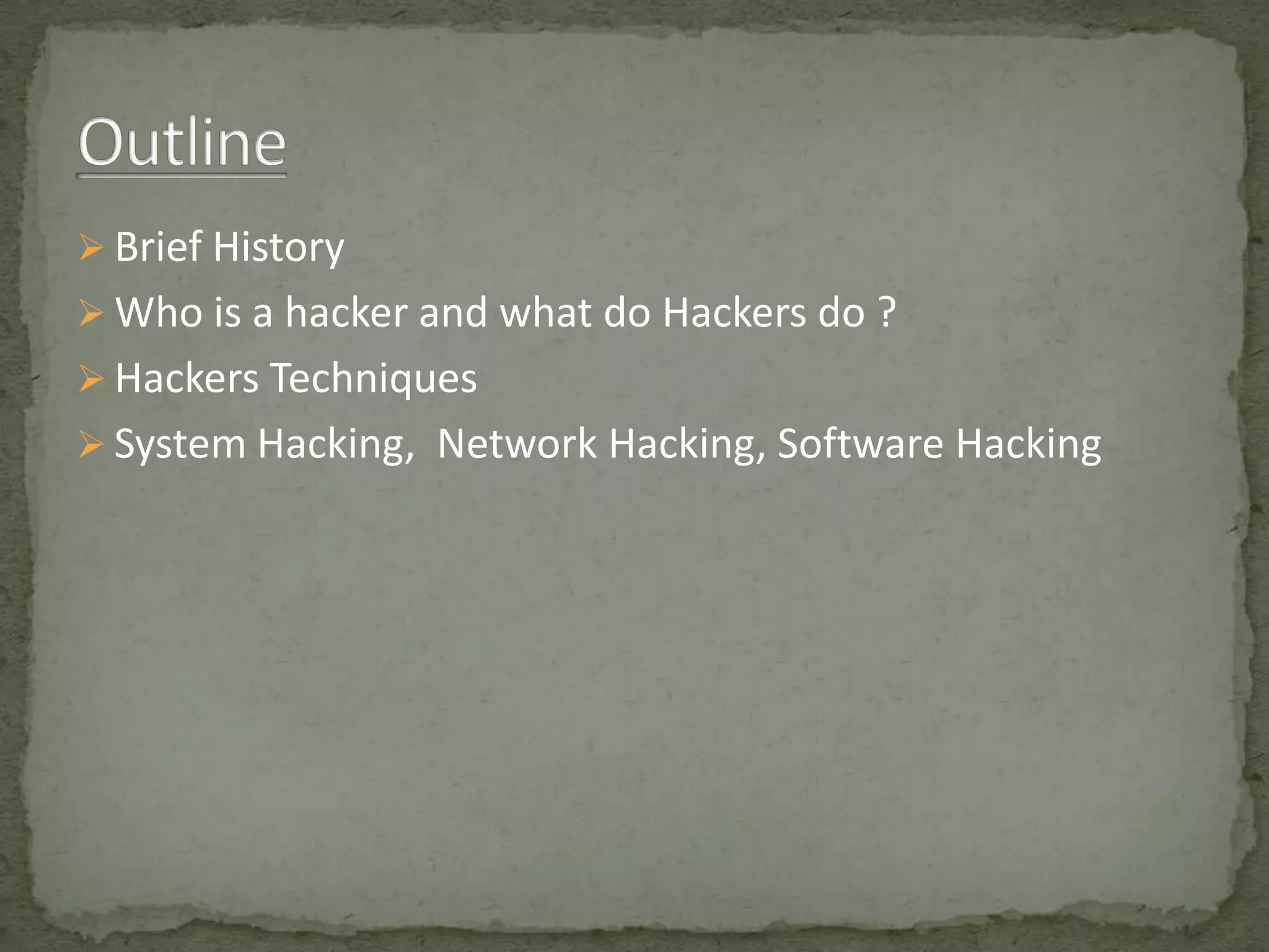  Brief History
 Who is a hacker and what do Hackers do ?
 Hackers Techniques
 System Hacking, Network Hacking, Software Hacking
 