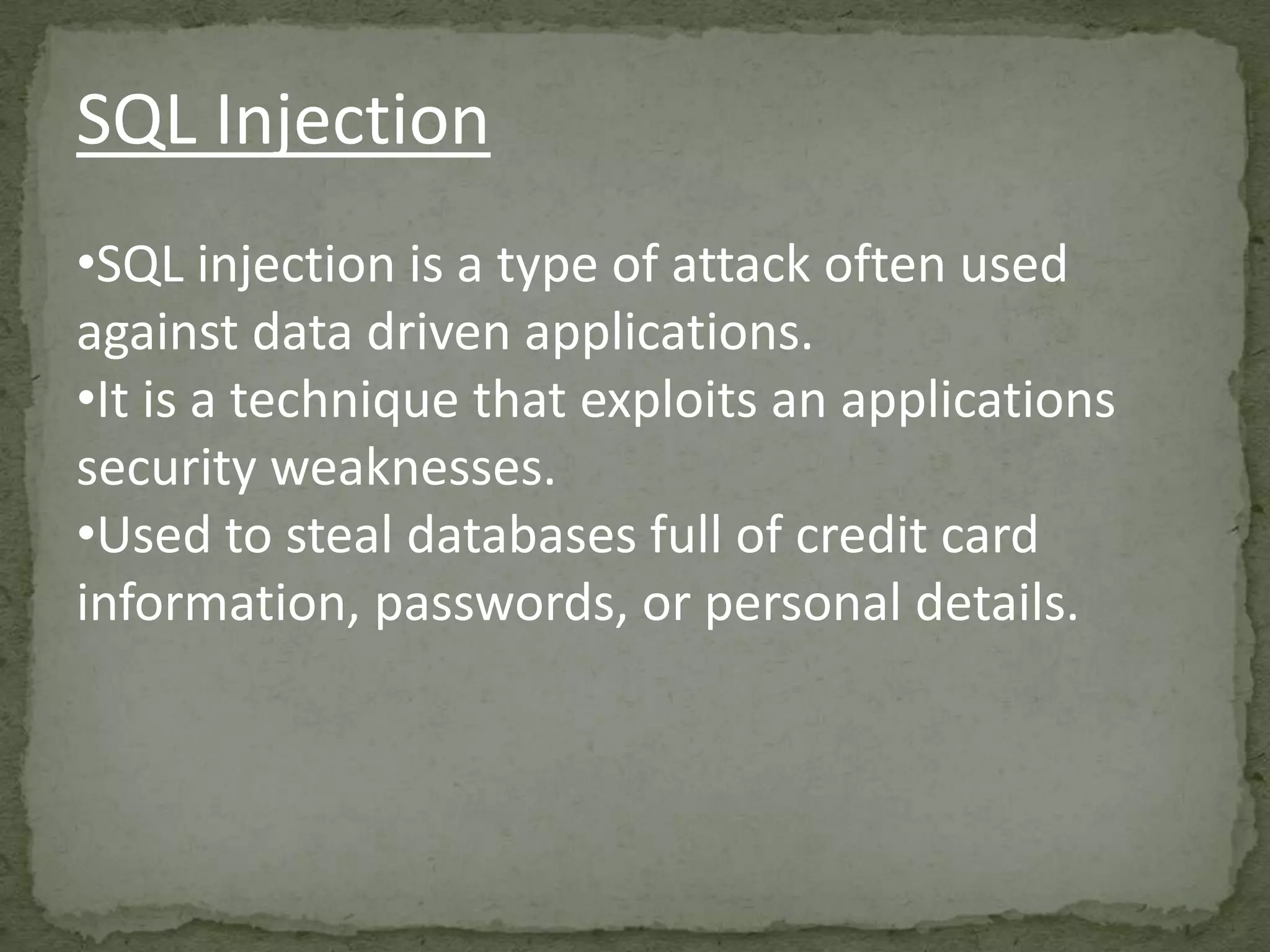 SQL Injection
•SQL injection is a type of attack often used
against data driven applications.
•It is a technique that exploits an applications
security weaknesses.
•Used to steal databases full of credit card
information, passwords, or personal details.
 