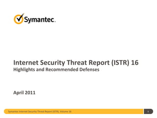 Internet Security Threat Report (ISTR) 16
    Highlights and Recommended Defenses



    April 2011


Symantec Internet Security Threat Report (ISTR), Volume 16   1
 
