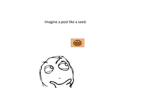 Imagine a post like a seed.

 
