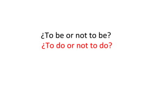 ¿To be or not to be?
¿To do or not to do?

 