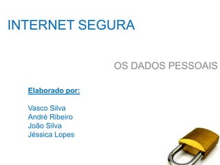 INTERNET SEGURA OS DADOS PESSOAIS Elaborado por:  Vasco Silva André Ribeiro  João Silva Jéssica Lopes 