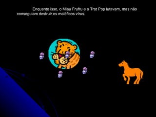 Enquanto isso, o Miau Frufru e o Trot Pop lutavam, mas não conseguiam destruir os maléficos vírus.  