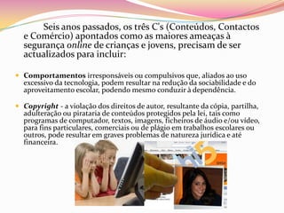Comércio - práticas comerciais e publicitárias não-éticas que, não distinguindo a informação da publicidade, podem enganar crianças e jovens, promover a recolha de informações que violam a sua privacidade e promover a venda directa a crianças, atraindo-as a fazerem compras não autorizadas.