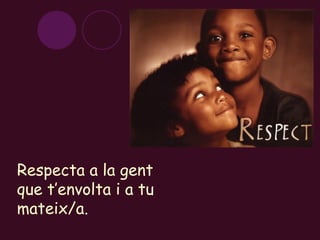 Respecta a la gent que t’envolta i a tu mateix/a. 