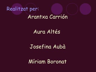 Realitzat per: Arantxa Carrión Aura Altés  Josefina Aubà Míriam Boronat 