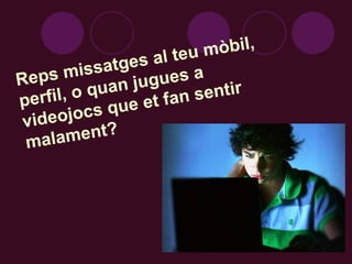 Reps missatges al teu mòbil, perfil, o quan jugues a videojocs que et fan sentir malament? 