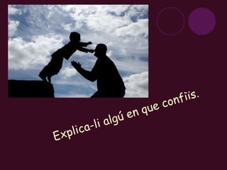 Explica-li algú en que confiïs. 