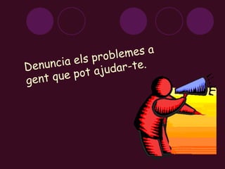 Denuncia els problemes a gent que pot ajudar-te. 