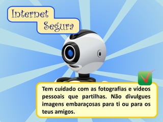 Tem cuidado com as fotografias e vídeos
pessoais que partilhas. Não divulgues
imagens embaraçosas para ti ou para os
teus amigos.
 
