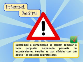 Interrompe a comunicação se alguém começar a
fazer    perguntas      demasiado     pessoais ou
inconvenientes. Partilha as tuas dúvidas com um
adulto – os teus pais ou professores.
 