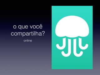 o que você
compartilha?
online

 