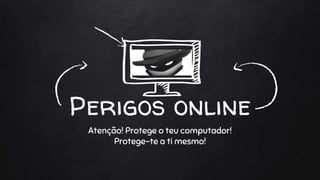 Perigos online
Atenção! Protege o teu computador!
Protege-te a ti mesmo!
 