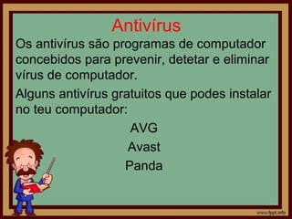 Antivírus
Os antivírus são programas de computador
concebidos para prevenir, detetar e eliminar
vírus de computador.
Alguns antivírus gratuitos que podes instalar
no teu computador:
AVG
Avast
Panda

 
