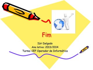 Fim
Iúri Delgado
Ano letivo: 2013/2014
Turma: CEF Operador de Informática

 
